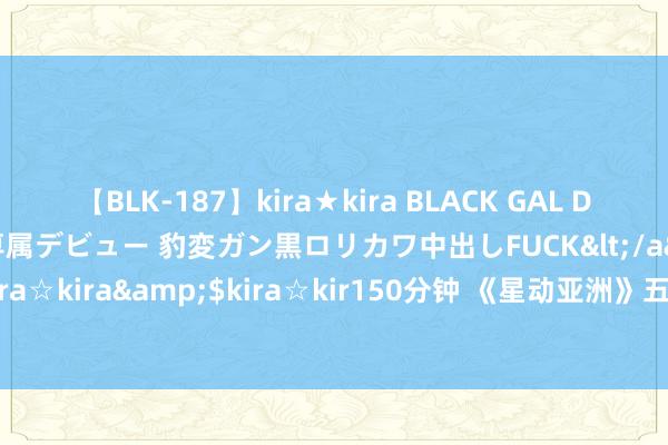 【BLK-187】kira★kira BLACK GAL DEBUT 日焼け黒ギャル専属デビュー 豹変ガン黒ロリカワ中出しFUCK</a>2014-10-19kira☆kira&$kira☆kir150分钟 《星动亚洲》五大明星嘉宾PK：性感卖萌各非凡招