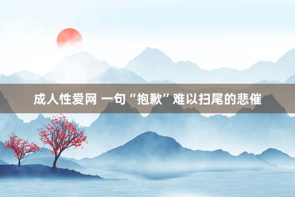 成人性爱网 一句“抱歉”难以扫尾的悲催