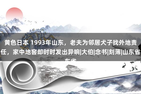 黄色日本 1993年山东，老夫为邻居犬子找外地责任，家中地窖却时时发出异响|大伯|念书|刻薄|山东省