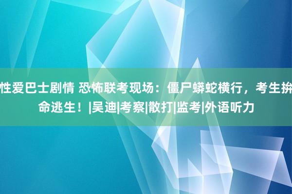 性爱巴士剧情 恐怖联考现场：僵尸蟒蛇横行，考生拚命逃生！|吴迪|考察|散打|监考|外语听力