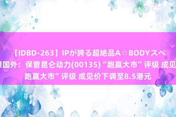 【IDBD-263】IPが誇る超絶品A☆BODYスペシャル8時間 建银国外：保管昆仑动力(00135)“跑赢大市”评级 成见价下调至8.5港元