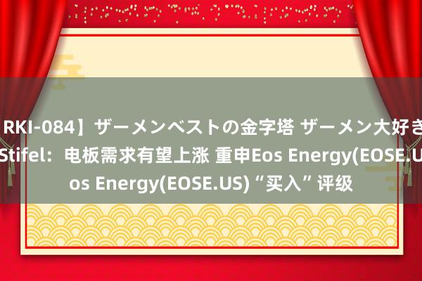 【RKI-084】ザーメンベストの金字塔 ザーメン大好き2000発 24時間 Stifel：电板需求有望上涨 重申Eos Energy(EOSE.US)“买入”评级