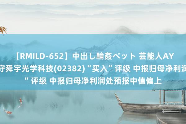 【RMILD-652】中出し輪姦ペット 芸能人AYA 中泰证券：防守舜宇光学科技(02382)“买入”评级 中报归母净利润处预报中值偏上