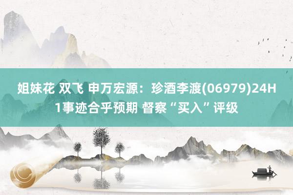 姐妹花 双飞 申万宏源：珍酒李渡(06979)24H1事迹合乎预期 督察“买入”评级