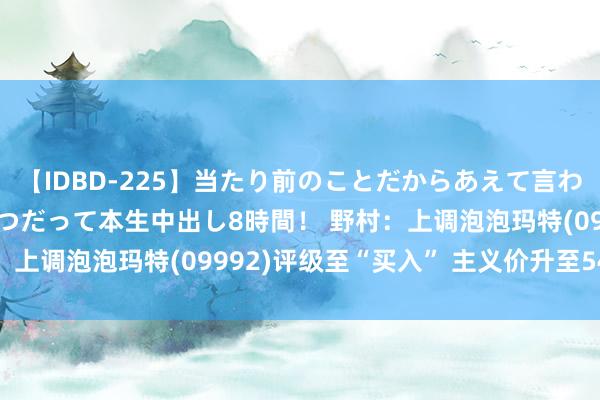 【IDBD-225】当たり前のことだからあえて言わなかったけど…IPはいつだって本生中出し8時間！ 野村：上调泡泡玛特(09992)评级至“买入” 主义价升至54港元