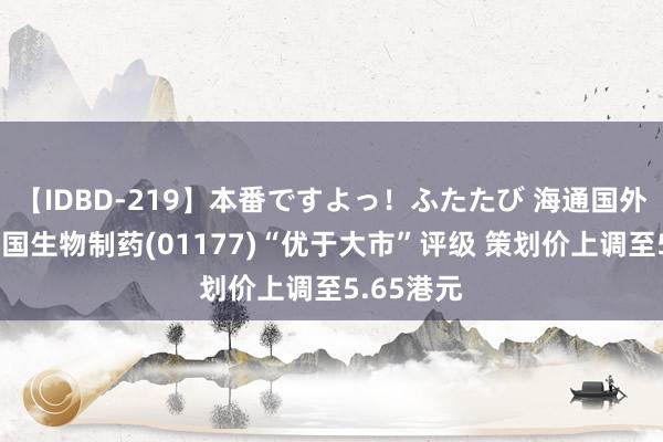 【IDBD-219】本番ですよっ！ふたたび 海通国外：守护中国生物制药(01177)“优于大市”评级 策划价上调至5.65港元