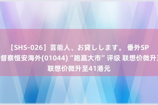 【SHS-026】芸能人、お貸しします。 番外SP 麦格理：督察恒安海外(01044)“跑赢大市”评级 联想价微升至41港元