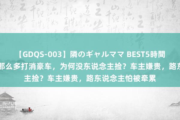 【GDQS-003】隣のギャルママ BEST5時間 Vol.2 川藏线上那么多打消豪车，为何没东说念主捡？车主嫌贵，路东说念主怕被牵累