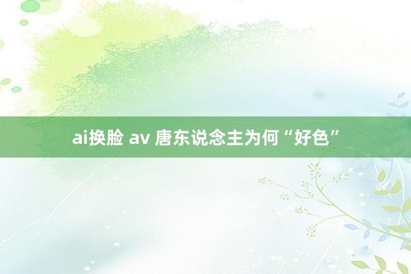 ai换脸 av 唐东说念主为何“好色”