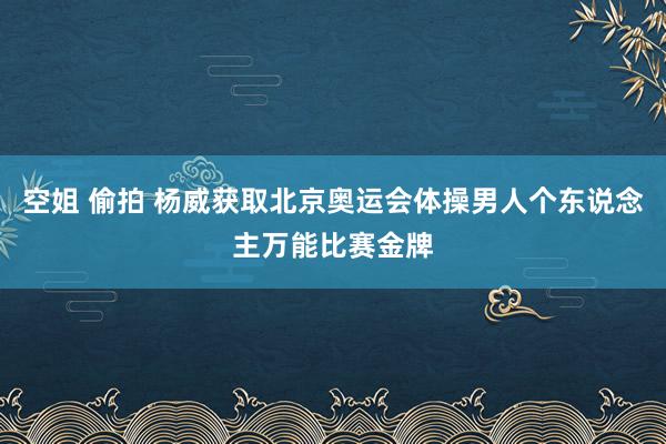 空姐 偷拍 杨威获取北京奥运会体操男人个东说念主万能比赛金牌