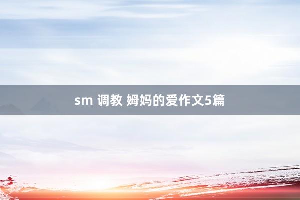 sm 调教 姆妈的爱作文5篇