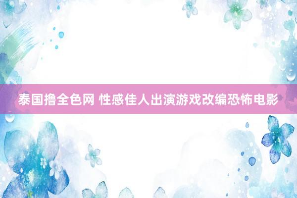 泰国撸全色网 性感佳人出演游戏改编恐怖电影