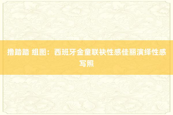 撸踏踏 组图：西班牙金童联袂性感佳丽演绎性感写照