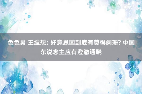 色色男 王缉想: 好意思国到底有莫得阑珊? 中国东说念主应有澄澈通晓