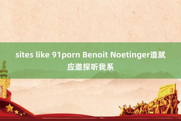 sites like 91porn Benoit Noetinger造就应邀探听我系