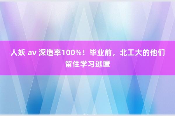 人妖 av 深造率100%！毕业前，北工大的他们留住学习逃匿