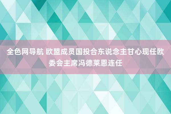 全色网导航 欧盟成员国投合东说念主甘心现任欧委会主席冯德莱恩连任