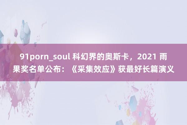 91porn_soul 科幻界的奥斯卡，2021 雨果奖名单公布：《采集效应》获最好长篇演义