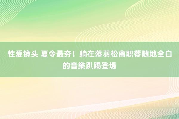 性爱镜头 夏令最夯！躺在落羽松离职餐　随地全白的音樂趴踢登場