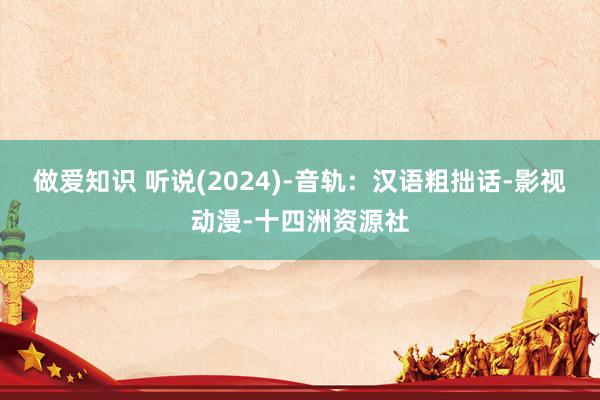 做爱知识 听说(2024)-音轨：汉语粗拙话-影视动漫-十四洲资源社