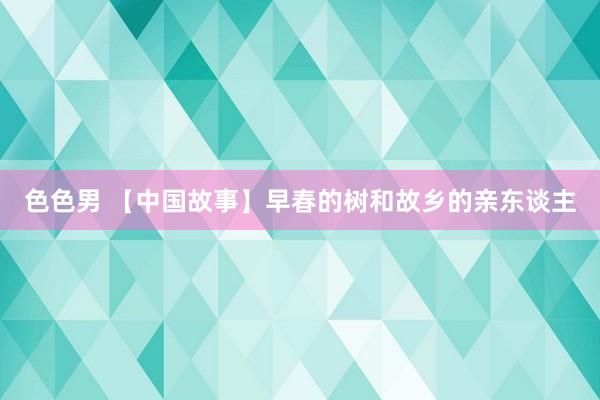 色色男 【中国故事】早春的树和故乡的亲东谈主