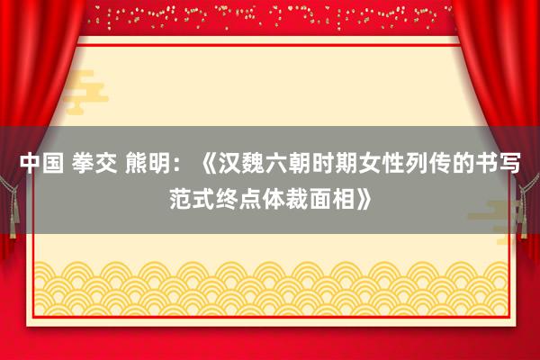 中国 拳交 熊明：《汉魏六朝时期女性列传的书写范式终点体裁面相》