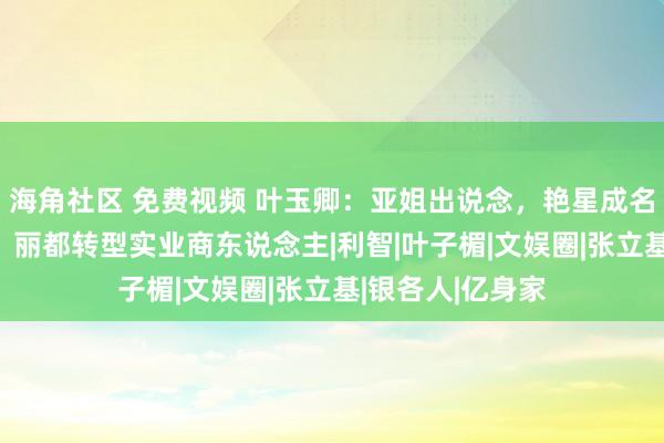 海角社区 免费视频 叶玉卿：亚姐出说念，艳星成名，29岁嫁富豪，丽都转型实业商东说念主|利智|叶子楣|文娱圈|张立基|银各人|亿身家