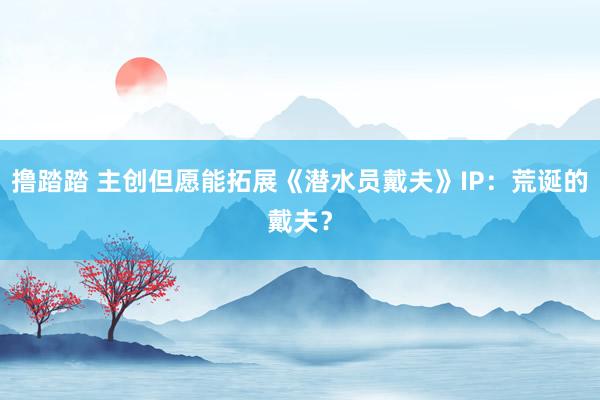 撸踏踏 主创但愿能拓展《潜水员戴夫》IP：荒诞的戴夫？