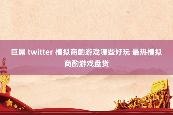 巨屌 twitter 模拟商酌游戏哪些好玩 最热模拟商酌游戏盘货