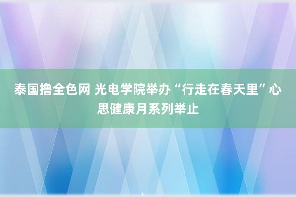 泰国撸全色网 光电学院举办“行走在春天里”心思健康月系列举止