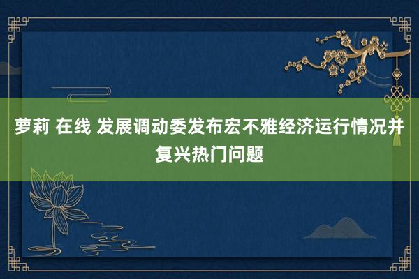 萝莉 在线 发展调动委发布宏不雅经济运行情况并复兴热门问题