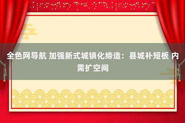 全色网导航 加强新式城镇化缔造：县城补短板 内需扩空间