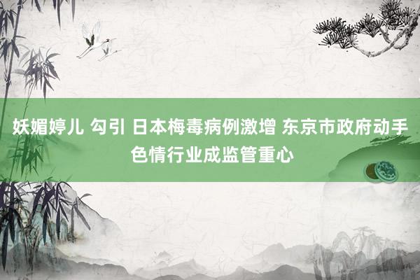 妖媚婷儿 勾引 日本梅毒病例激增 东京市政府动手 色情行业成监管重心