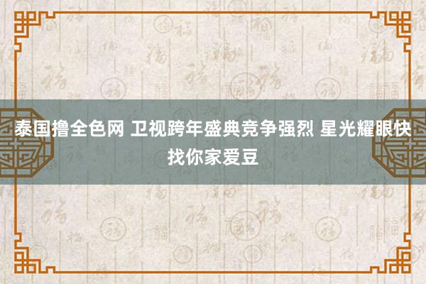 泰国撸全色网 卫视跨年盛典竞争强烈 星光耀眼快找你家爱豆