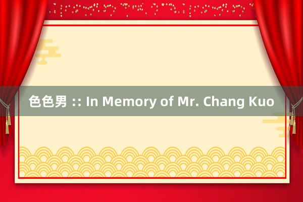 色色男 :: In Memory of Mr. Chang Kuo