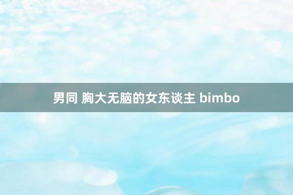 男同 胸大无脑的女东谈主 bimbo