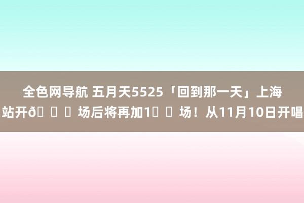 全色网导航 五月天5525「回到那一天」上海站开🔟场后将再加1️⃣场！从11月10日开唱