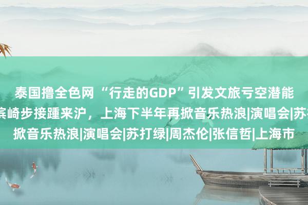 泰国撸全色网 “行走的GDP”引发文旅亏空潜能！张校友、五月天、滨崎步接踵来沪，上海下半年再掀音乐热浪|演唱会|苏打绿|周杰伦|张信哲|上海市