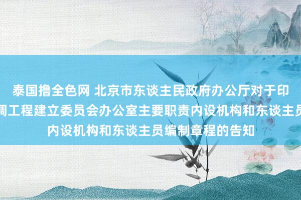 泰国撸全色网 北京市东谈主民政府办公厅对于印发北京市南水北调工程建立委员会办公室主要职责内设机构和东谈主员编制章程的告知