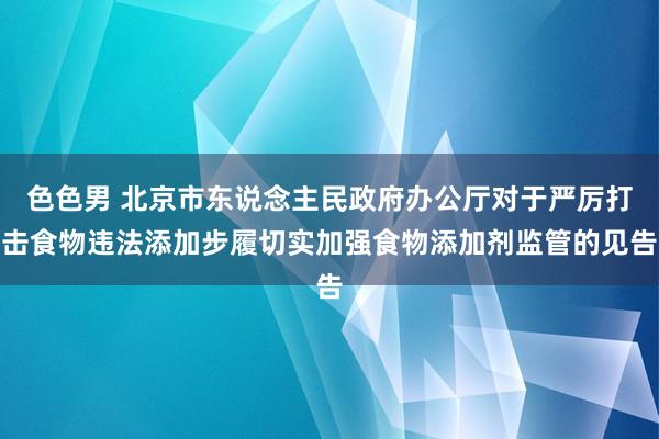 色色男 北京市东说念主民政府办公厅对于严厉打击食物违法添加步履切实加强食物添加剂监管的见告