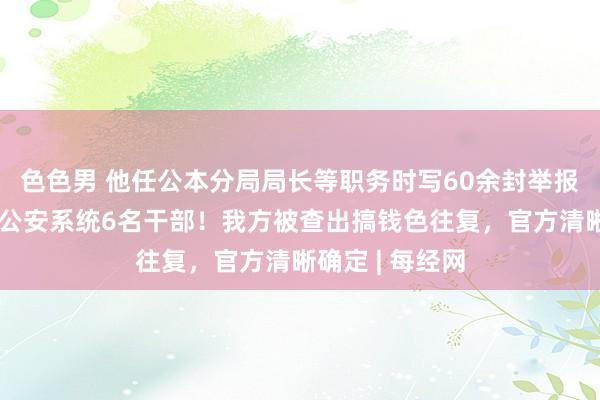 色色男 他任公本分局局长等职务时写60余封举报信，曲解摧毁公安系统6名干部！我方被查出搞钱色往复，官方清晰确定 | 每经网