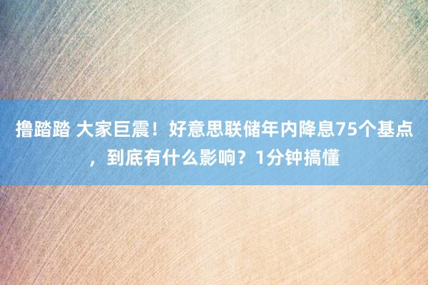 撸踏踏 大家巨震！好意思联储年内降息75个基点，到底有什么影响？1分钟搞懂