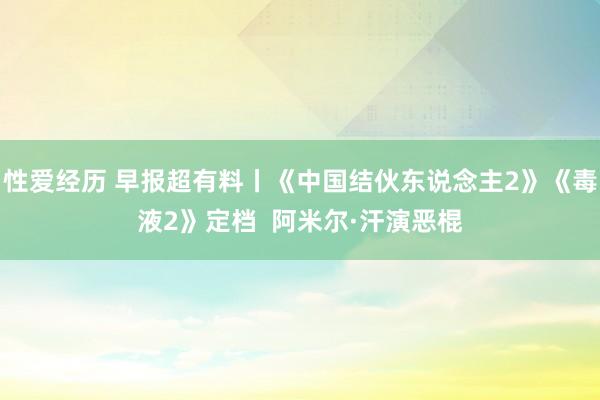 性爱经历 早报超有料丨《中国结伙东说念主2》《毒液2》定档  阿米尔·汗演恶棍