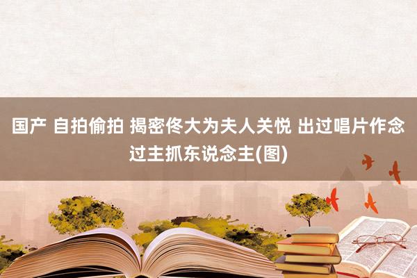 国产 自拍偷拍 揭密佟大为夫人关悦 出过唱片作念过主抓东说念主(图)