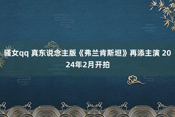 骚女qq 真东说念主版《弗兰肯斯坦》再添主演 2024年2月开拍