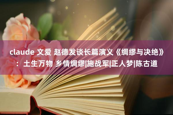 claude 文爱 赵德发谈长篇演义《绸缪与决绝》：土生万物 乡情绸缪|施战军|正人梦|陈古道