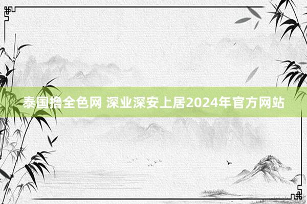 泰国撸全色网 深业深安上居2024年官方网站