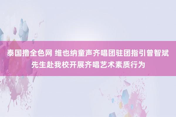 泰国撸全色网 维也纳童声齐唱团驻团指引曾智斌先生赴我校开展齐唱艺术素质行为