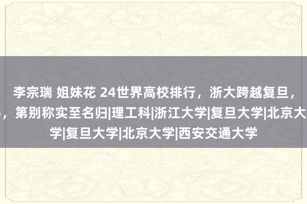 李宗瑞 姐妹花 24世界高校排行，浙大跨越复旦，华中大挺进前15，第别称实至名归|理工科|浙江大学|复旦大学|北京大学|西安交通大学