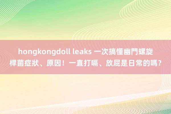 hongkongdoll leaks 一次搞懂幽門螺旋桿菌症狀、原因！一直打嗝、放屁是日常的嗎？